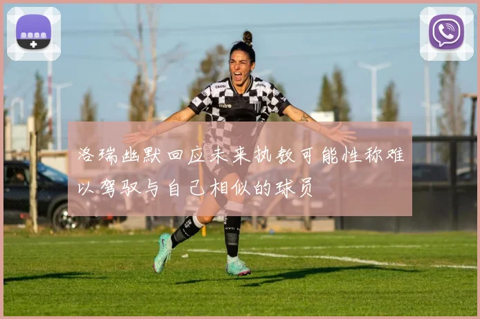 洛瑞幽默回应未来执教可能性称难以驾驭与自己相似的球员