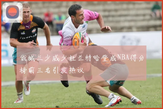 俄城三少威少杜兰特哈登成NBA得分榜前三名引发热议