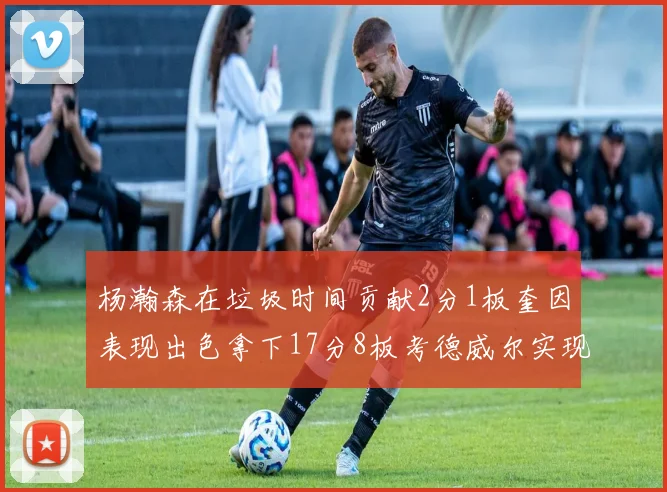 杨瀚森在垃圾时间贡献2分1板奎因表现出色拿下17分8板考德威尔实现双双14板转正