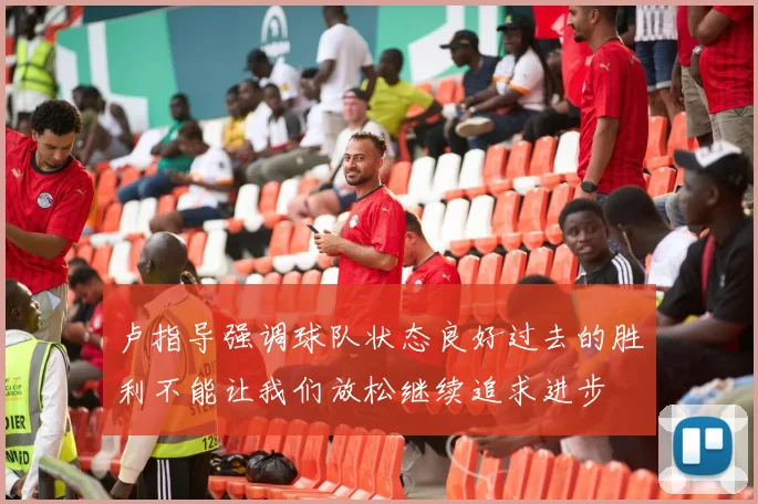 卢指导强调球队状态良好过去的胜利不能让我们放松继续追求进步