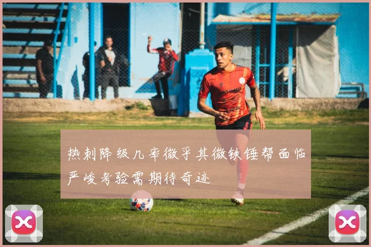 热刺降级几率微乎其微铁锤帮面临严峻考验需期待奇迹