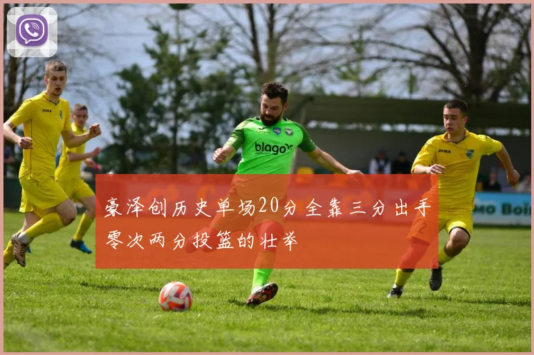 豪泽创历史单场20分全靠三分出手零次两分投篮的壮举