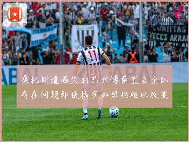 桑托斯遭遇失利巴尔博萨直言全队存在问题即使梅罗加盟也难以改变
