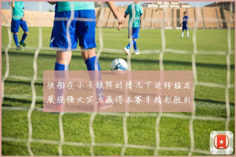 快船在小卡缺阵的情况下逆转猛龙展现强大实力赢得本赛季精彩胜利