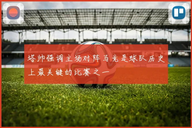塔帅强调主场对阵马竞是球队历史上最关键的比赛之一
