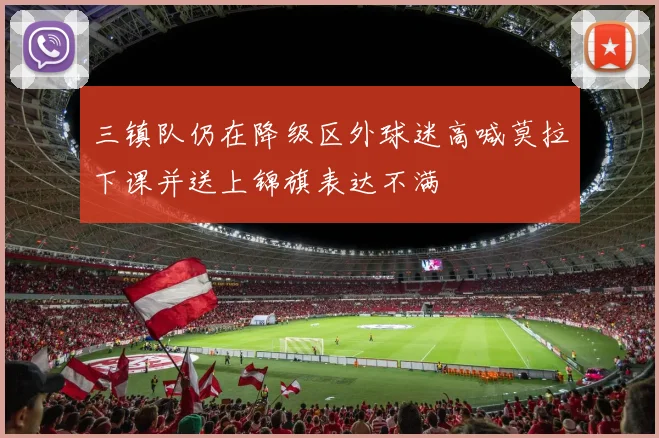 三镇队仍在降级区外球迷高喊莫拉下课并送上锦旗表达不满