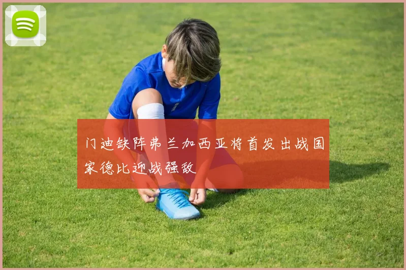 门迪缺阵弗兰加西亚将首发出战国家德比迎战强敌