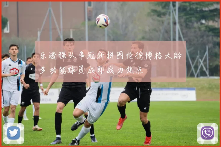 乐透强队争冠新拼图伦德博格大龄多功能球员成即战力焦点