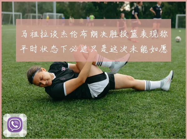 马祖拉谈杰伦布朗决胜投篮表现称平时状态下必进只是这次未能如愿