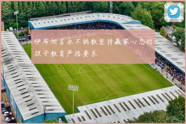 伊布坦言永不执教坚持赢家心态对孩子教育严格要求