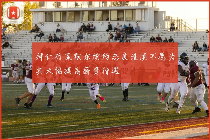 拜仁对莱默尔续约态度谨慎不愿为其大幅提高薪资待遇