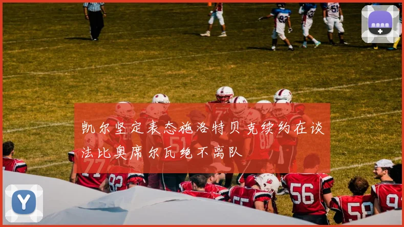 凯尔坚定表态施洛特贝克续约在谈法比奥席尔瓦绝不离队