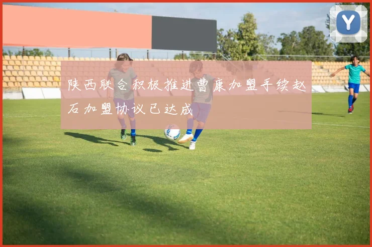 陕西联合积极推进曹康加盟手续赵石加盟协议已达成