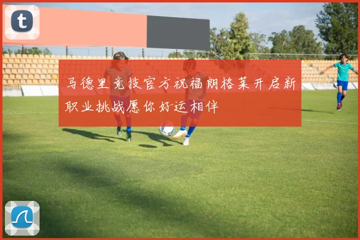 马德里竞技官方祝福朗格莱开启新职业挑战愿你好运相伴