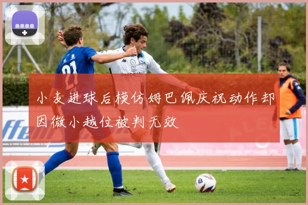 小麦进球后模仿姆巴佩庆祝动作却因微小越位被判无效